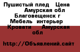 Пушистый плед › Цена ­ 1 500 - Амурская обл., Благовещенск г. Мебель, интерьер » Кровати   . Амурская обл.